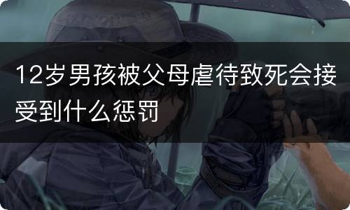 12岁男孩被父母虐待致死会接受到什么惩罚