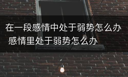 在一段感情中处于弱势怎么办 感情里处于弱势怎么办