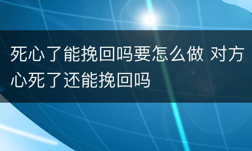 死心了能挽回吗要怎么做 对方心死了还能挽回吗