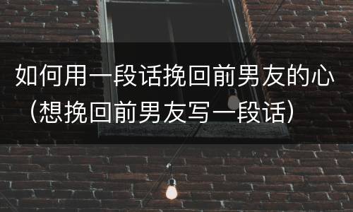 如何用一段话挽回前男友的心（想挽回前男友写一段话）