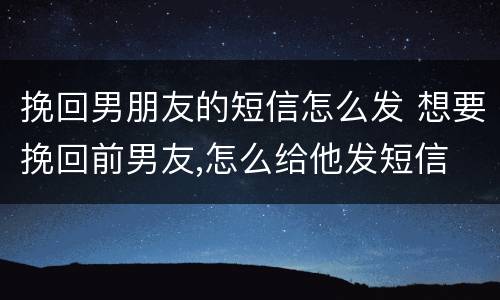 挽回男朋友的短信怎么发 想要挽回前男友,怎么给他发短信