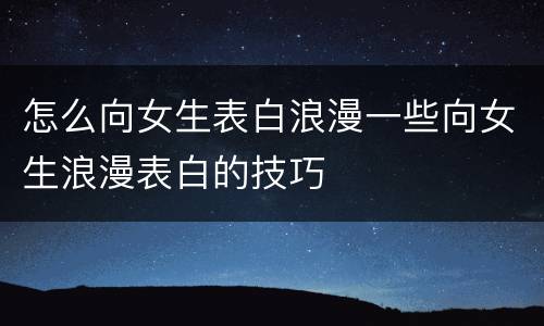 怎么向女生表白浪漫一些向女生浪漫表白的技巧