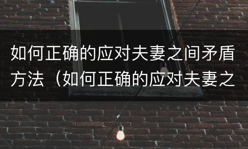 如何正确的应对夫妻之间矛盾方法（如何正确的应对夫妻之间矛盾方法论文）