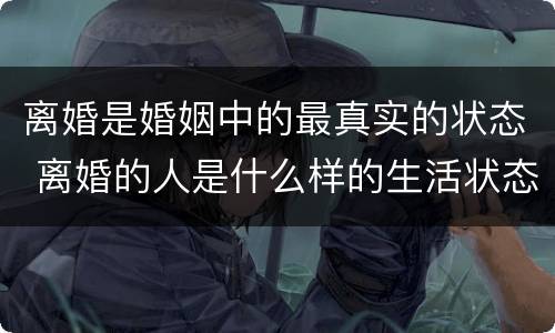 离婚是婚姻中的最真实的状态 离婚的人是什么样的生活状态?