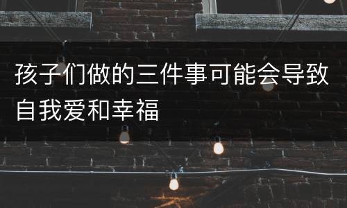 孩子们做的三件事可能会导致自我爱和幸福
