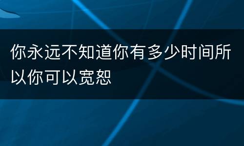你永远不知道你有多少时间所以你可以宽恕