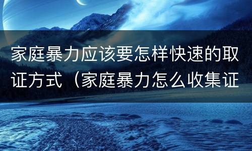 家庭暴力应该要怎样快速的取证方式（家庭暴力怎么收集证据）