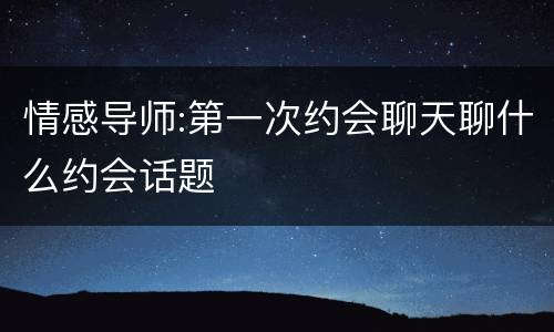情感导师:第一次约会聊天聊什么约会话题