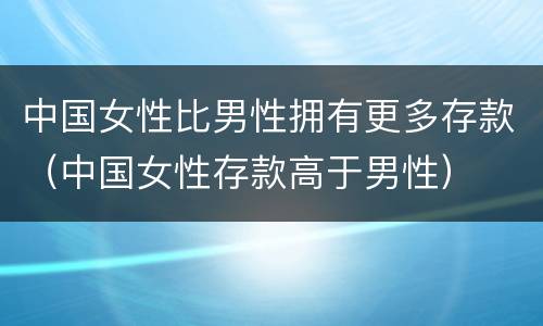 中国女性比男性拥有更多存款（中国女性存款高于男性）