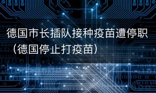 德国市长插队接种疫苗遭停职（德国停止打疫苗）