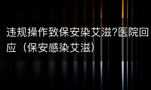 违规操作致保安染艾滋?医院回应（保安感染艾滋）
