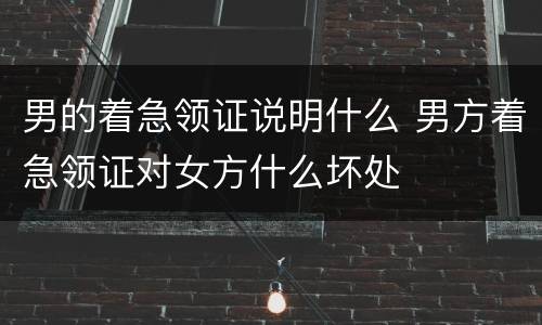 男的着急领证说明什么 男方着急领证对女方什么坏处