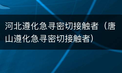 河北遵化急寻密切接触者（唐山遵化急寻密切接触者）