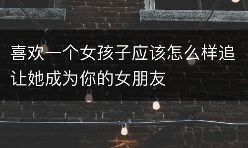 喜欢一个女孩子应该怎么样追让她成为你的女朋友