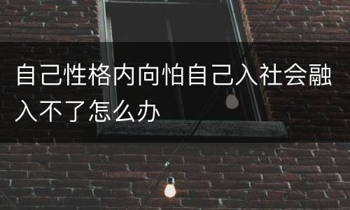 自己性格内向怕自己入社会融入不了怎么办