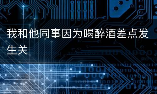 我和他同事因为喝醉酒差点发生关