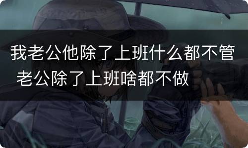我老公他除了上班什么都不管 老公除了上班啥都不做
