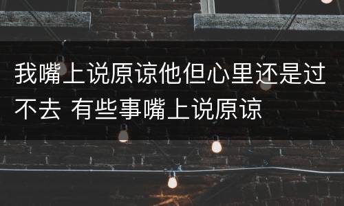 我嘴上说原谅他但心里还是过不去 有些事嘴上说原谅