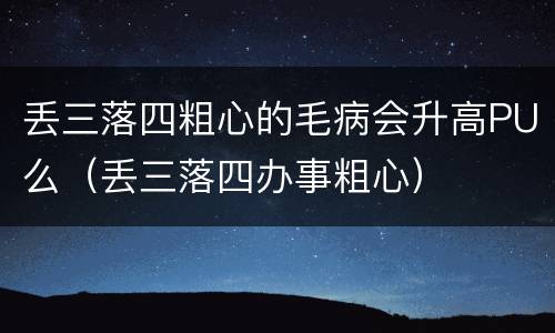 丢三落四粗心的毛病会升高PU么（丢三落四办事粗心）