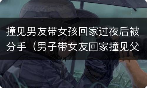 撞见男友带女孩回家过夜后被分手（男子带女友回家撞见父母）