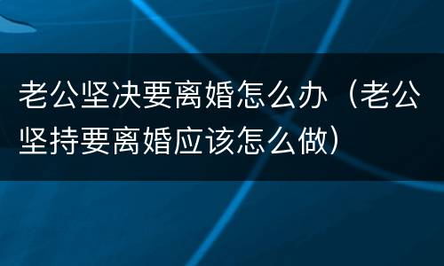 老公坚决要离婚怎么办（老公坚持要离婚应该怎么做）