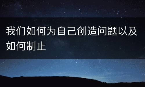 我们如何为自己创造问题以及如何制止