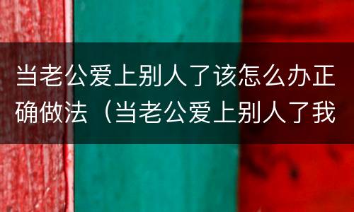 当老公爱上别人了该怎么办正确做法（当老公爱上别人了我怎么办）