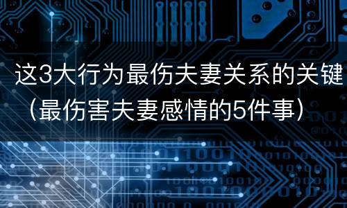 这3大行为最伤夫妻关系的关键（最伤害夫妻感情的5件事）