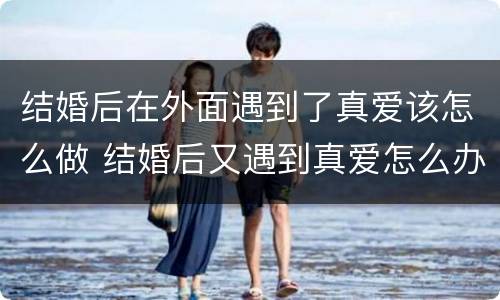 结婚后在外面遇到了真爱该怎么做 结婚后又遇到真爱怎么办