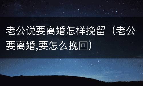 老公说要离婚怎样挽留（老公要离婚,要怎么挽回）