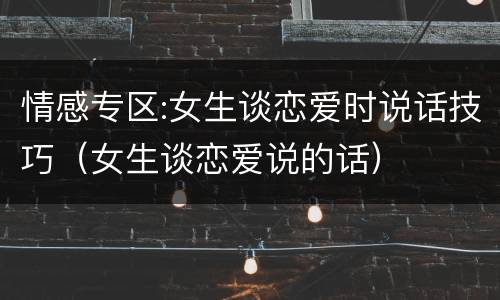 情感专区:女生谈恋爱时说话技巧（女生谈恋爱说的话）