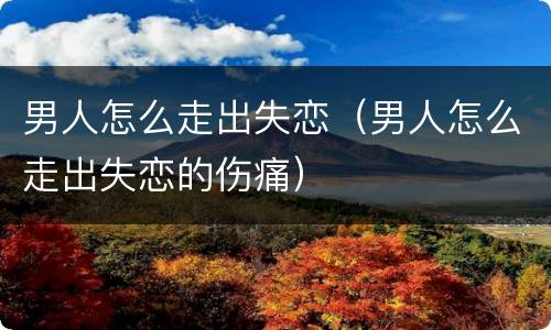 男人怎么走出失恋（男人怎么走出失恋的伤痛）
