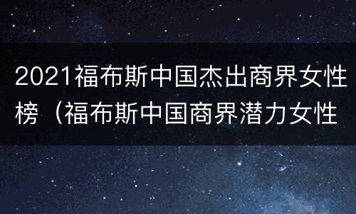 2021福布斯中国杰出商界女性榜（福布斯中国商界潜力女性榜）