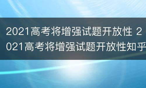 2021高考将增强试题开放性 2021高考将增强试题开放性知乎