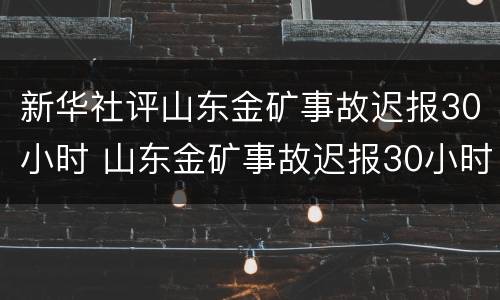 新华社评山东金矿事故迟报30小时 山东金矿事故迟报30小时,新华社:与人民为敌