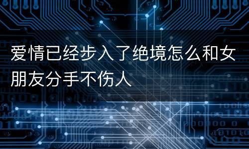 爱情已经步入了绝境怎么和女朋友分手不伤人