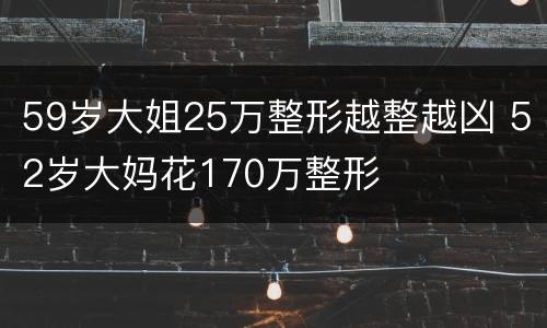 59岁大姐25万整形越整越凶 52岁大妈花170万整形