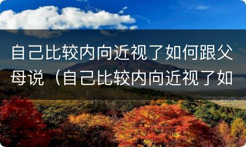 自己比较内向近视了如何跟父母说（自己比较内向近视了如何跟父母说呢）