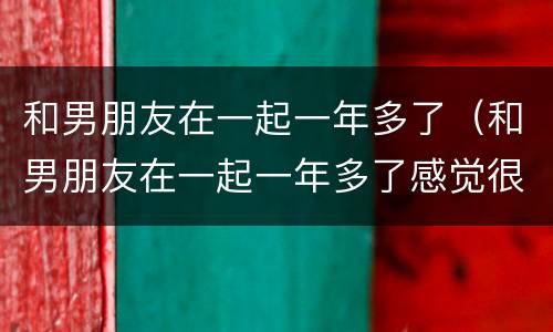 和男朋友在一起一年多了（和男朋友在一起一年多了感觉很陌生）