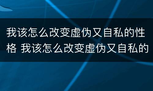 我该怎么改变虚伪又自私的性格 我该怎么改变虚伪又自私的性格男生
