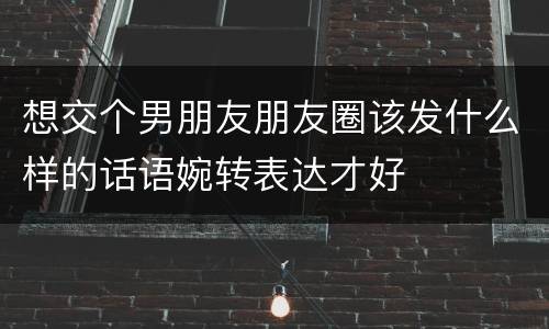 想交个男朋友朋友圈该发什么样的话语婉转表达才好