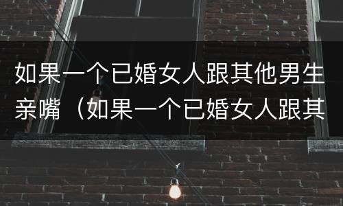 如果一个已婚女人跟其他男生亲嘴（如果一个已婚女人跟其他男生亲嘴代表什么）