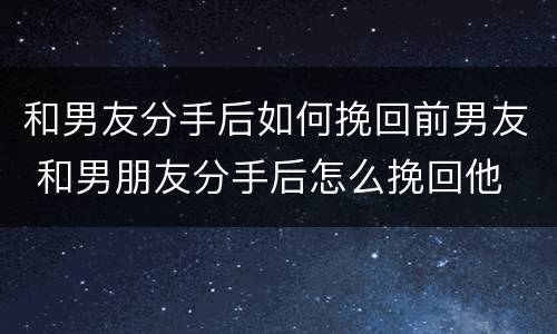 和男友分手后如何挽回前男友 和男朋友分手后怎么挽回他