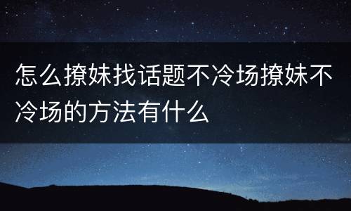 怎么撩妹找话题不冷场撩妹不冷场的方法有什么