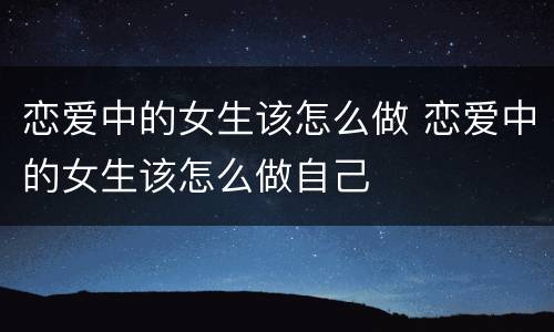 恋爱中的女生该怎么做 恋爱中的女生该怎么做自己