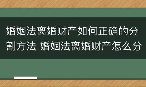 婚姻法离婚财产如何正确的分割方法 婚姻法离婚财产怎么分配