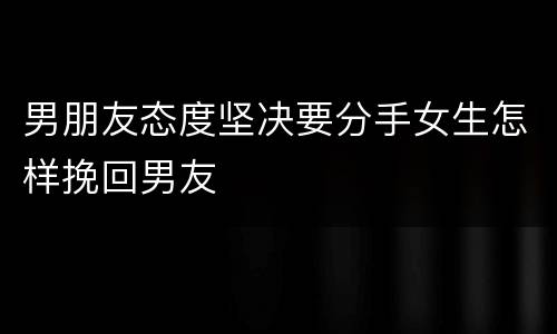 男朋友态度坚决要分手女生怎样挽回男友