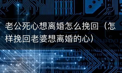 老公死心想离婚怎么挽回（怎样挽回老婆想离婚的心）