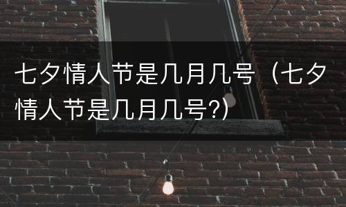 七夕情人节是几月几号（七夕情人节是几月几号?）