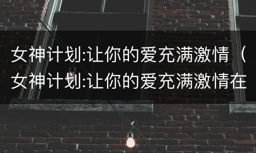 女神计划:让你的爱充满激情（女神计划:让你的爱充满激情在线观看）